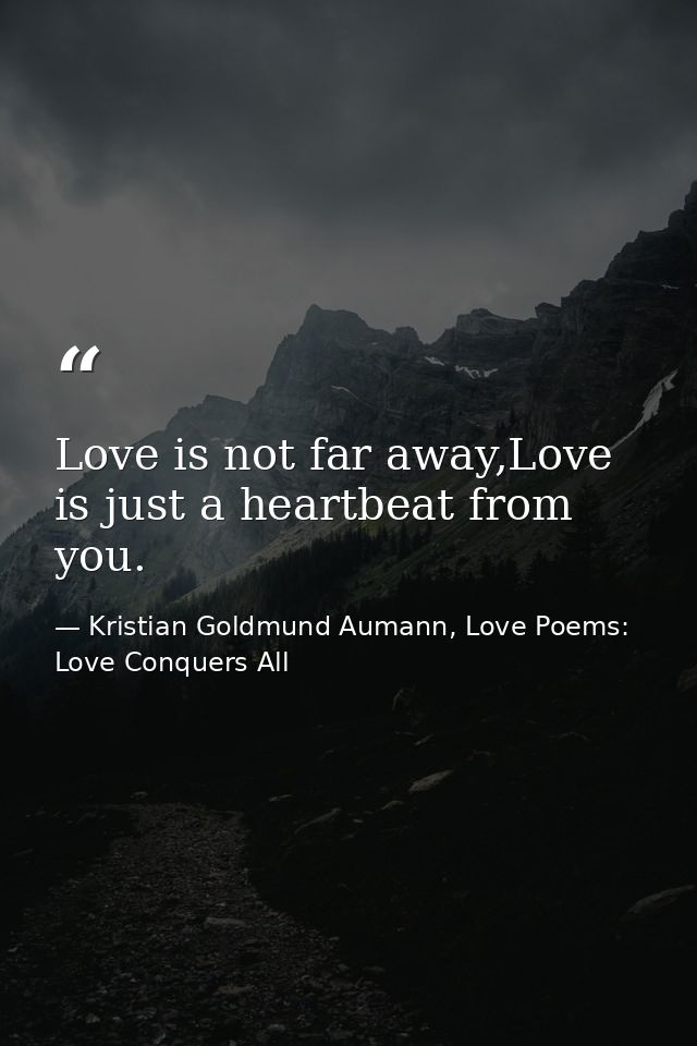 Love is not far away,Love is just a heartbeat from you. — Kristian Goldmund Aumann, Love Poems: Love Conquers All