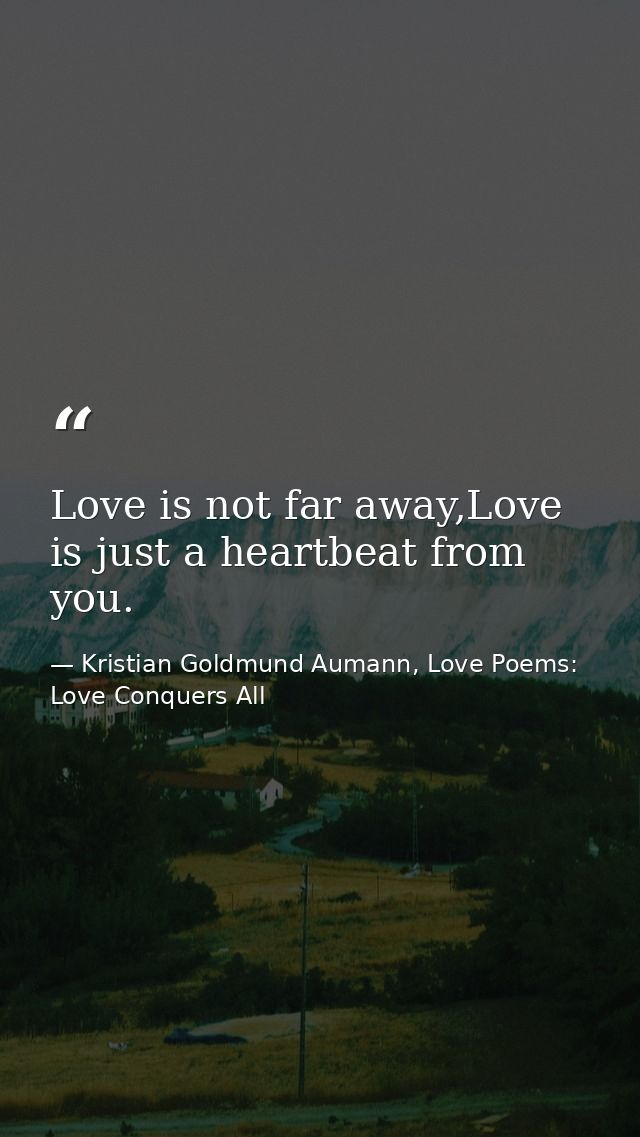 Love is not far away,Love is just a heartbeat from you. — Kristian Goldmund Aumann, Love Poems: Love Conquers All