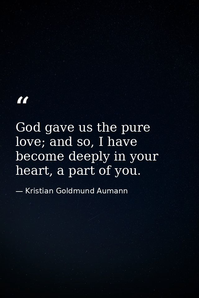 God gave us the pure love; and so, I have become deeply in your heart, a part of you. — Kristian Goldmund Aumann