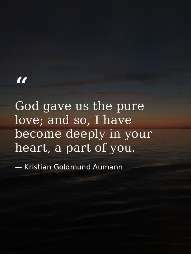 God gave us the pure love; and so, I have become deeply in your heart, a part of you. — Kristian Goldmund Aumann