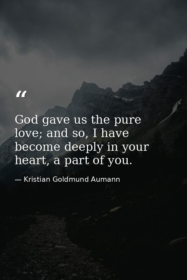 God gave us the pure love; and so, I have become deeply in your heart, a part of you. — Kristian Goldmund Aumann