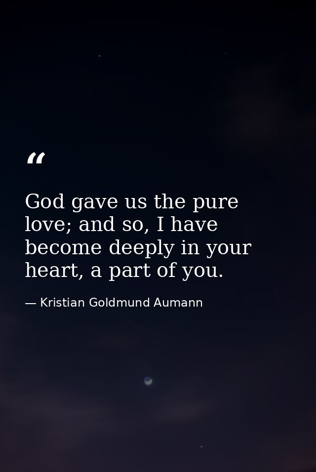 God gave us the pure love; and so, I have become deeply in your heart, a part of you. — Kristian Goldmund Aumann