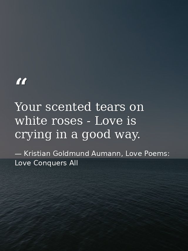 Your scented tears on white roses - Love is crying in a good way. — Kristian Goldmund Aumann, Love Poems: Love Conquers All