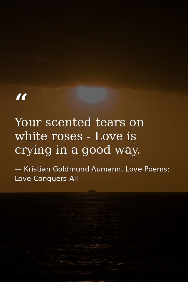 Your scented tears on white roses - Love is crying in a good way. — Kristian Goldmund Aumann, Love Poems: Love Conquers All