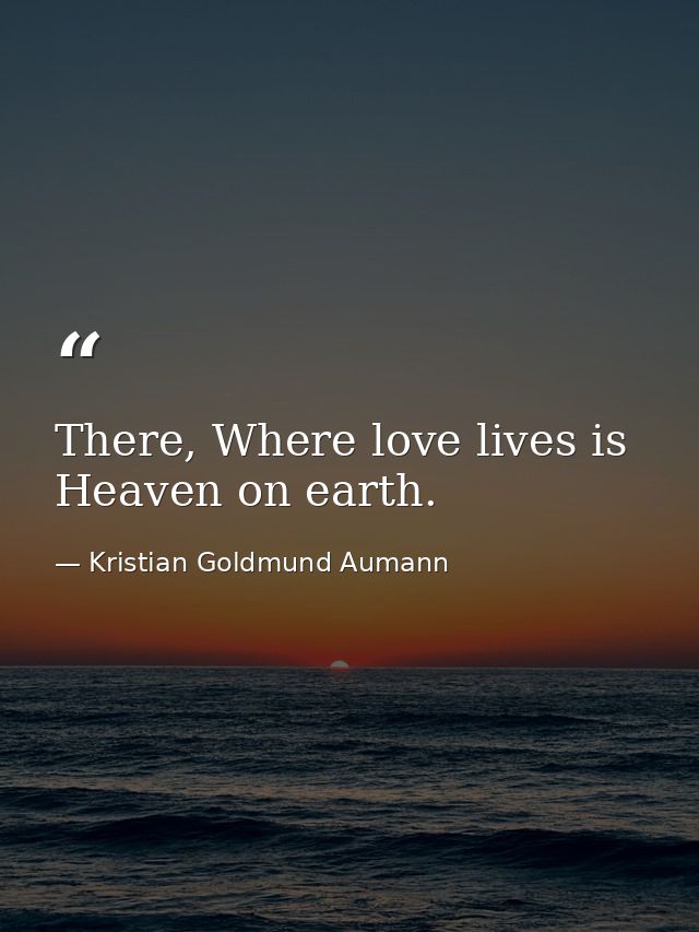 There, Where love lives is Heaven on earth. — Kristian Goldmund Aumann