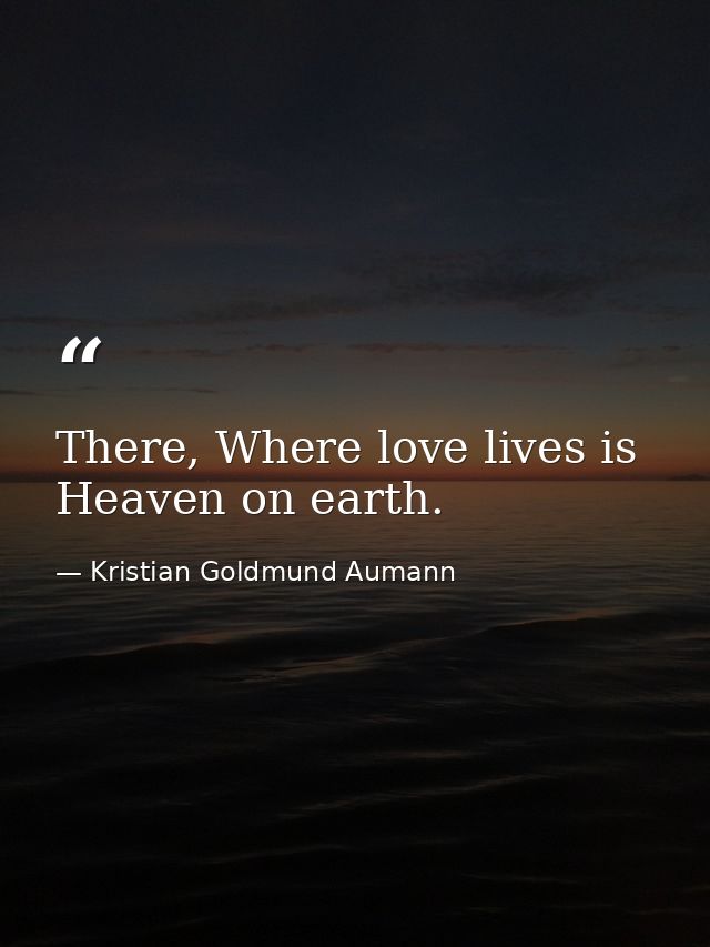 There, Where love lives is Heaven on earth. — Kristian Goldmund Aumann