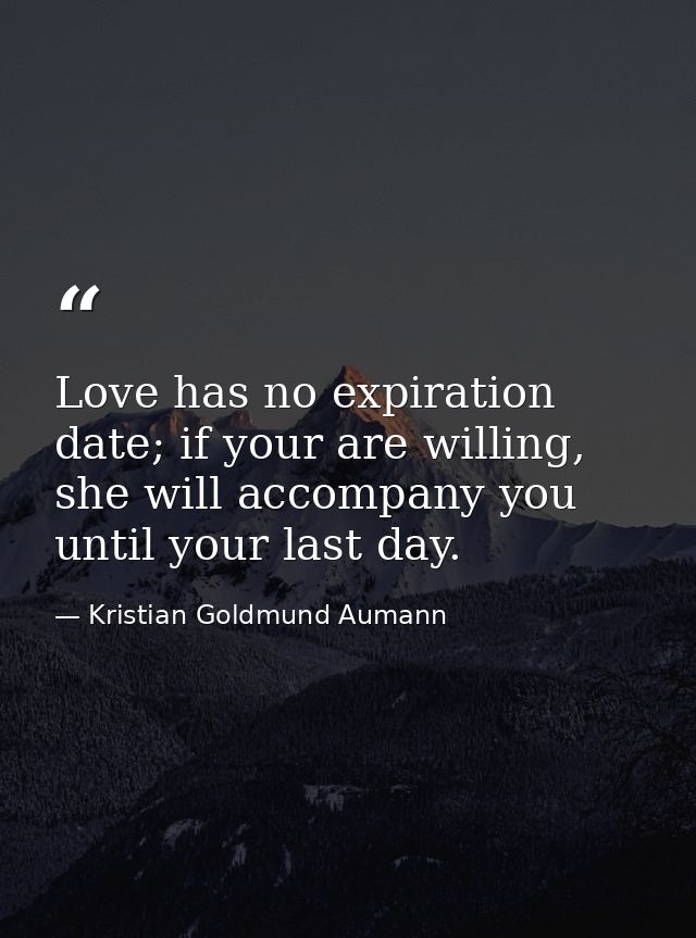 Love has no expiration date; if your are willing, she will accompany you until your last day. — Kristian Goldmund Aumann