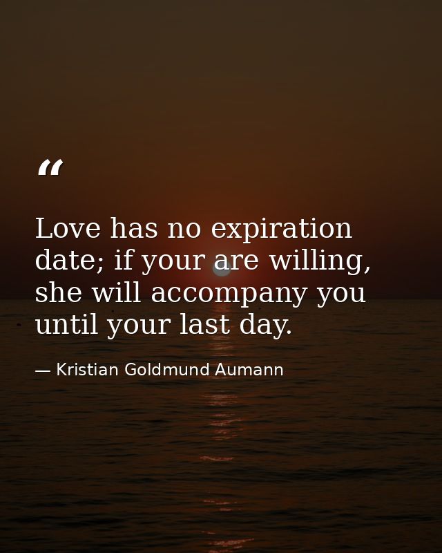 Love has no expiration date; if your are willing, she will accompany you until your last day. — Kristian Goldmund Aumann