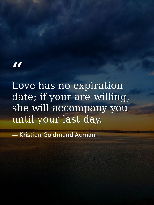 Love has no expiration date; if your are willing, she will accompany you until your last day. — Kristian Goldmund Aumann