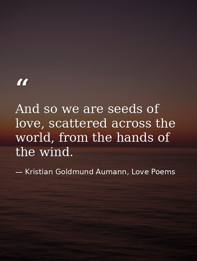 And so we are seeds of love, scattered across the world, from the hands of the wind. — Kristian Goldmund Aumann, Love Poems
