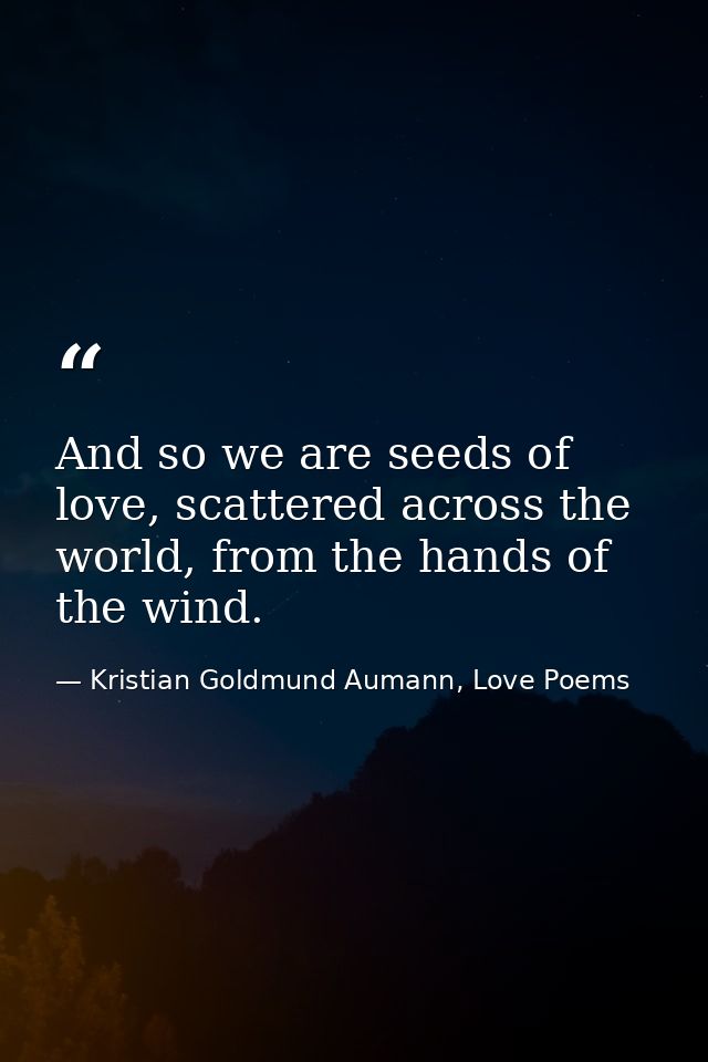 And so we are seeds of love, scattered across the world, from the hands of the wind. — Kristian Goldmund Aumann, Love Poems