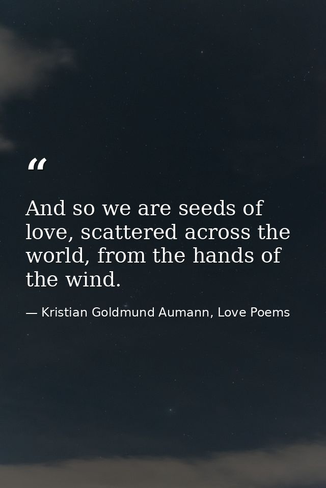 And so we are seeds of love, scattered across the world, from the hands of the wind. — Kristian Goldmund Aumann, Love Poems