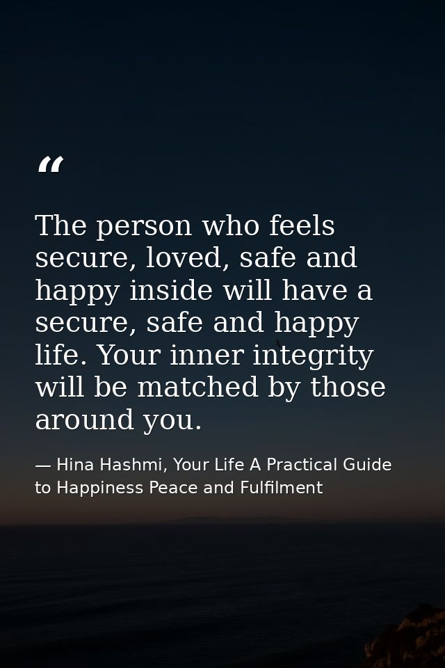 The person who feels secure, loved, safe and happy inside will have a secure, safe and happy life. Your inner integrity  — Hina Hashmi, Your Life A Practical Guide to Happiness Peace and Fulfilment