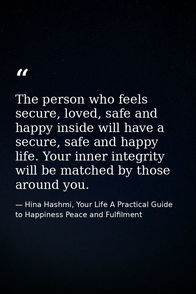 The person who feels secure, loved, safe and happy inside will have a secure, safe and happy life. Your inner integrity  — Hina Hashmi, Your Life A Practical Guide to Happiness Peace and Fulfilment