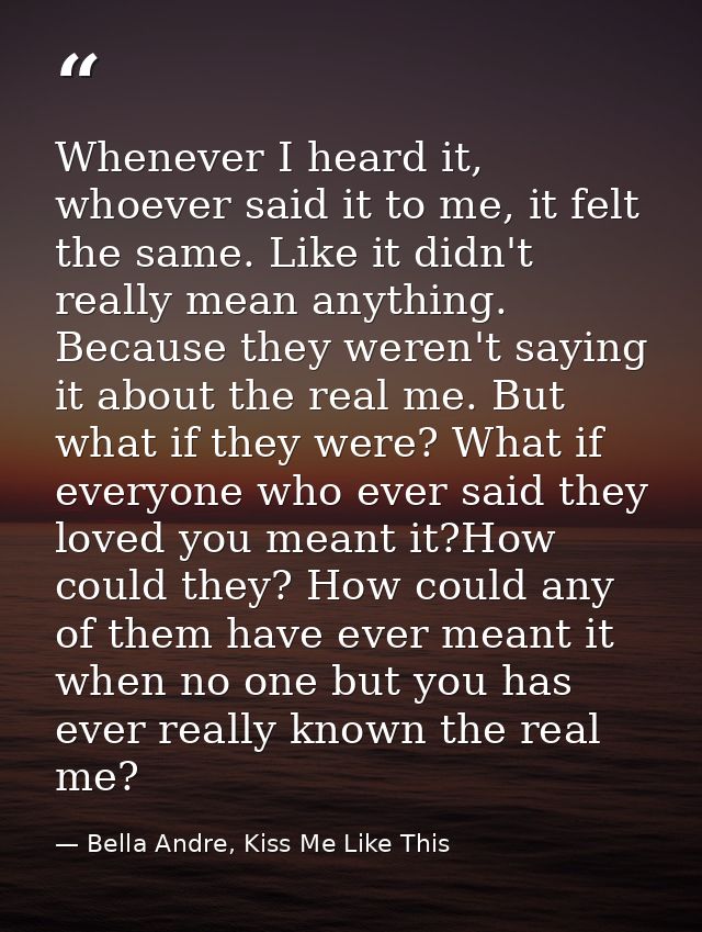 Whenever I heard it, whoever said it to me, it felt the same. Like it didn't really mean anything. Because they weren't  — Bella Andre, Kiss Me Like This
