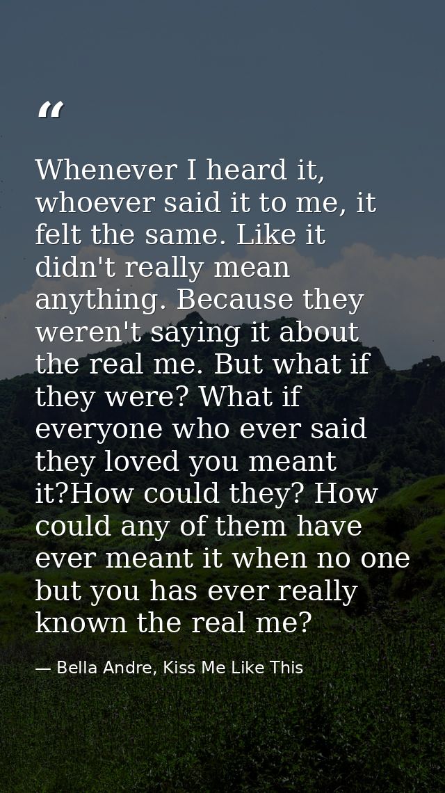 Whenever I heard it, whoever said it to me, it felt the same. Like it didn't really mean anything. Because they weren't  — Bella Andre, Kiss Me Like This