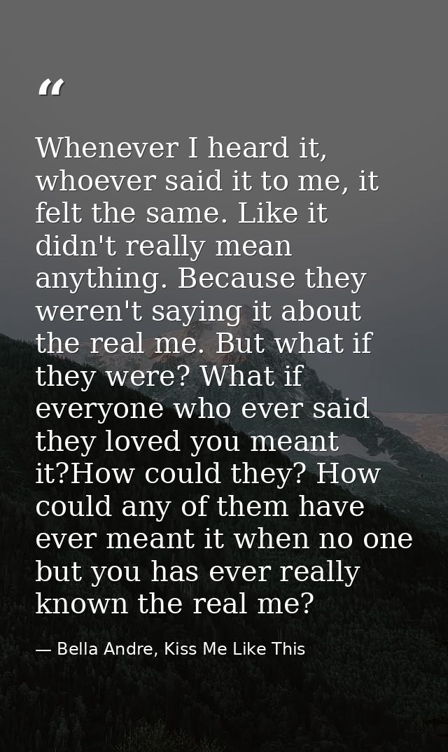 Whenever I heard it, whoever said it to me, it felt the same. Like it didn't really mean anything. Because they weren't  — Bella Andre, Kiss Me Like This