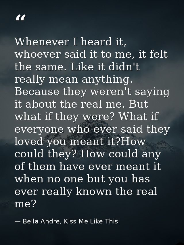 Whenever I heard it, whoever said it to me, it felt the same. Like it didn't really mean anything. Because they weren't  — Bella Andre, Kiss Me Like This