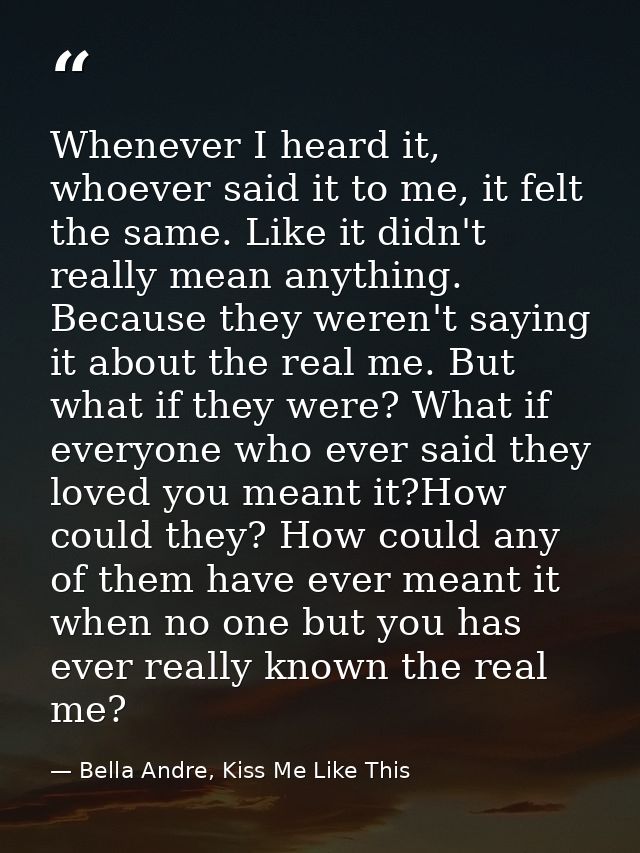 Whenever I heard it, whoever said it to me, it felt the same. Like it didn't really mean anything. Because they weren't  — Bella Andre, Kiss Me Like This