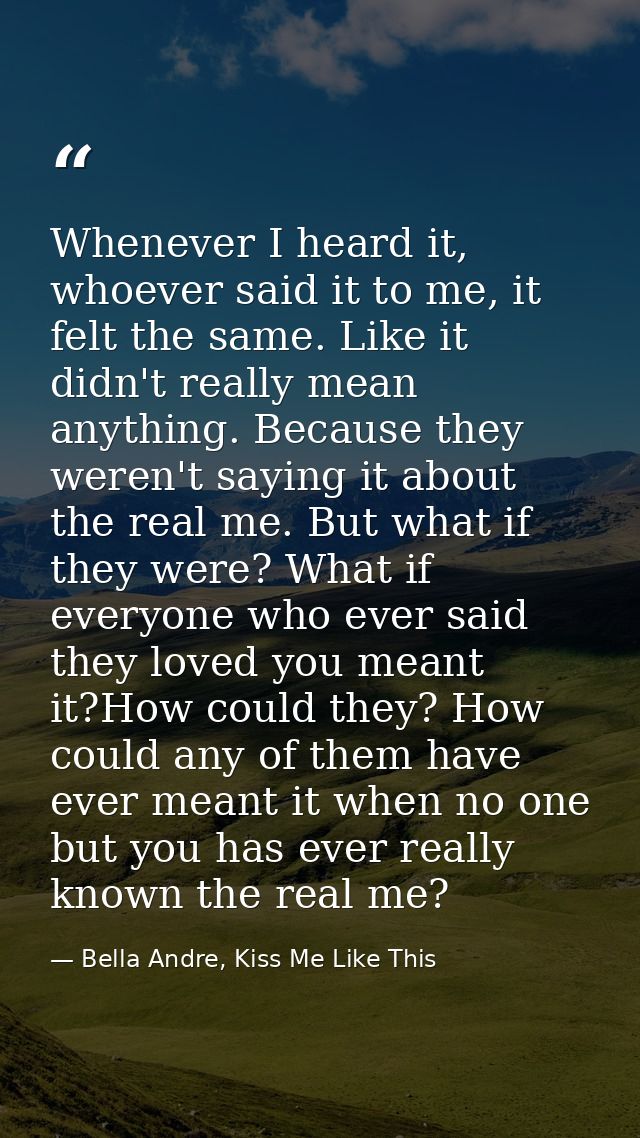 Whenever I heard it, whoever said it to me, it felt the same. Like it didn't really mean anything. Because they weren't  — Bella Andre, Kiss Me Like This