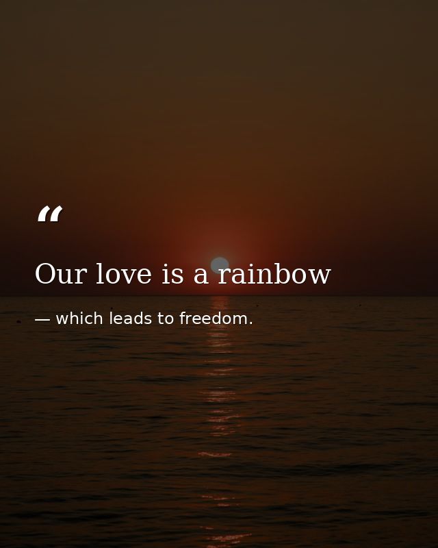 Our love is a rainbow — which leads to freedom.