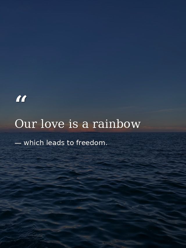 Our love is a rainbow — which leads to freedom.