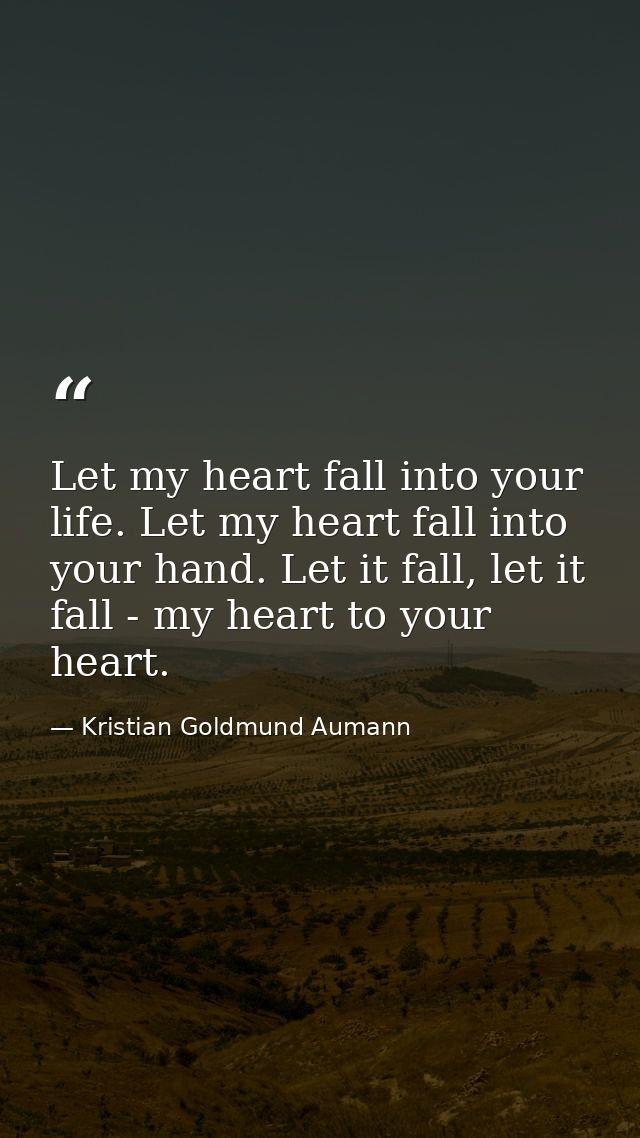 Let my heart fall into your life. Let my heart fall into your hand. Let it fall, let it fall - my heart to your heart. — Kristian Goldmund Aumann