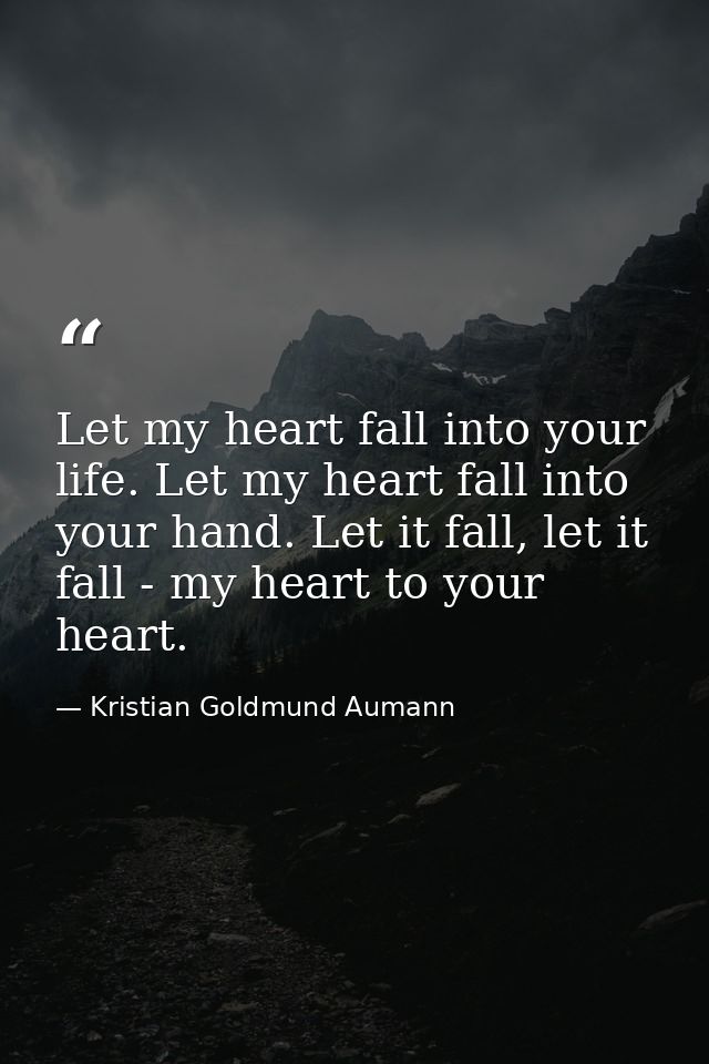 Let my heart fall into your life. Let my heart fall into your hand. Let it fall, let it fall - my heart to your heart. — Kristian Goldmund Aumann