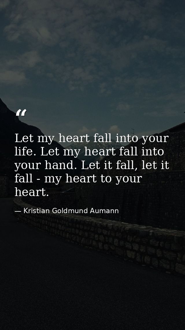 Let my heart fall into your life. Let my heart fall into your hand. Let it fall, let it fall - my heart to your heart. — Kristian Goldmund Aumann