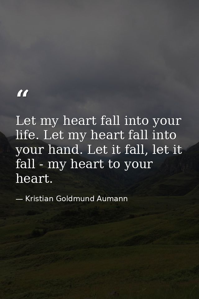 Let my heart fall into your life. Let my heart fall into your hand. Let it fall, let it fall - my heart to your heart. — Kristian Goldmund Aumann
