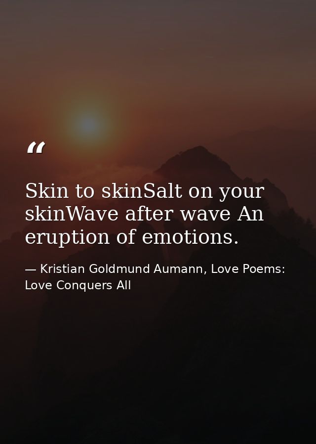 Skin to skinSalt on your skinWave after wave An eruption of emotions. — Kristian Goldmund Aumann, Love Poems: Love Conquers All