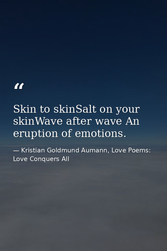Skin to skinSalt on your skinWave after wave An eruption of emotions. — Kristian Goldmund Aumann, Love Poems: Love Conquers All