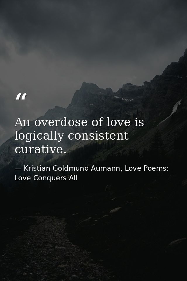 An overdose of love is logically consistent curative. — Kristian Goldmund Aumann, Love Poems: Love Conquers All