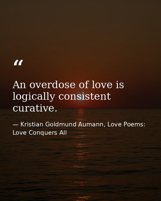 An overdose of love is logically consistent curative. — Kristian Goldmund Aumann, Love Poems: Love Conquers All