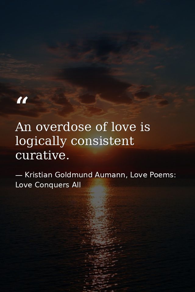 An overdose of love is logically consistent curative. — Kristian Goldmund Aumann, Love Poems: Love Conquers All