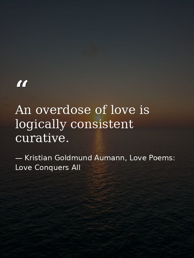 An overdose of love is logically consistent curative. — Kristian Goldmund Aumann, Love Poems: Love Conquers All