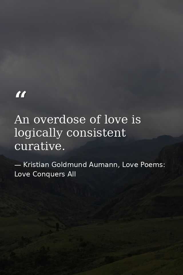 An overdose of love is logically consistent curative. — Kristian Goldmund Aumann, Love Poems: Love Conquers All