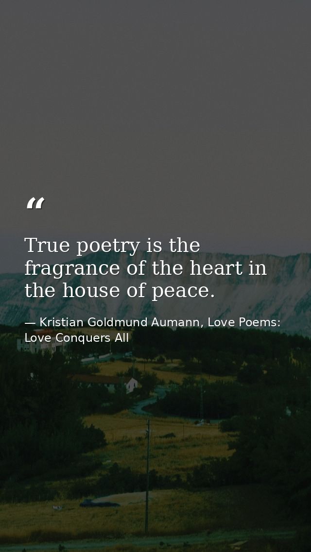True poetry is the fragrance of the heart in the house of peace. — Kristian Goldmund Aumann, Love Poems: Love Conquers All