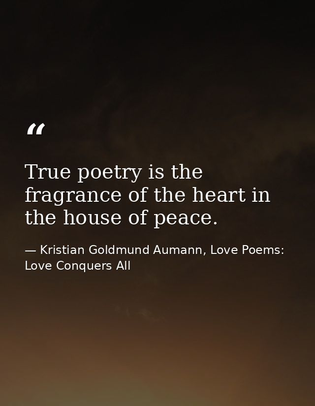 True poetry is the fragrance of the heart in the house of peace. — Kristian Goldmund Aumann, Love Poems: Love Conquers All