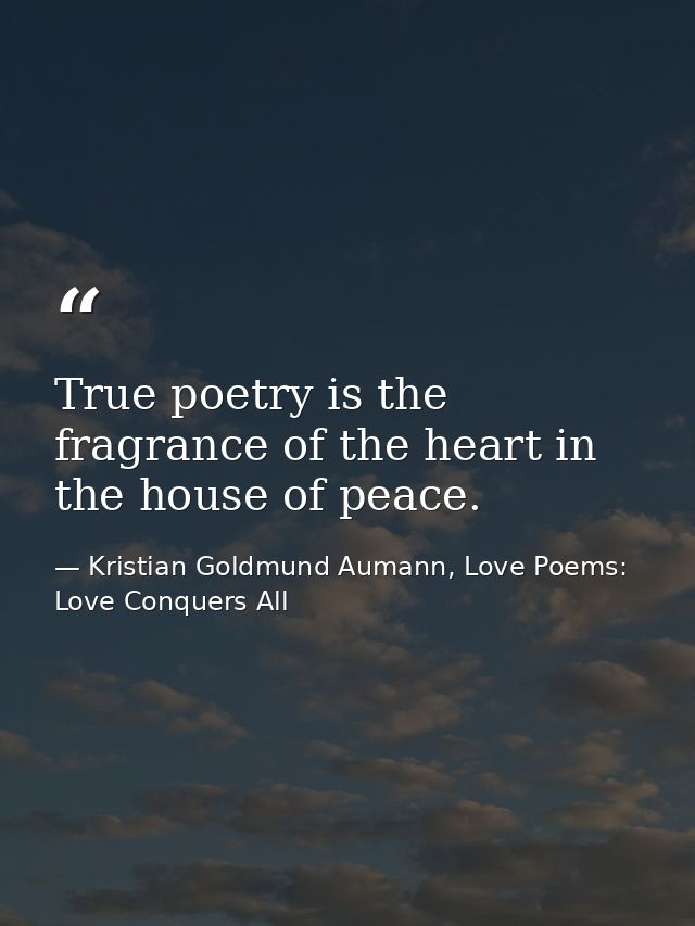 True poetry is the fragrance of the heart in the house of peace. — Kristian Goldmund Aumann, Love Poems: Love Conquers All