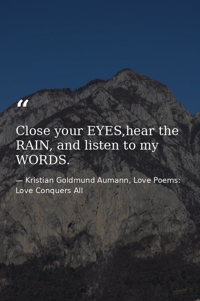 Close your EYES,hear the RAIN, and listen to my WORDS. — Kristian Goldmund Aumann, Love Poems: Love Conquers All