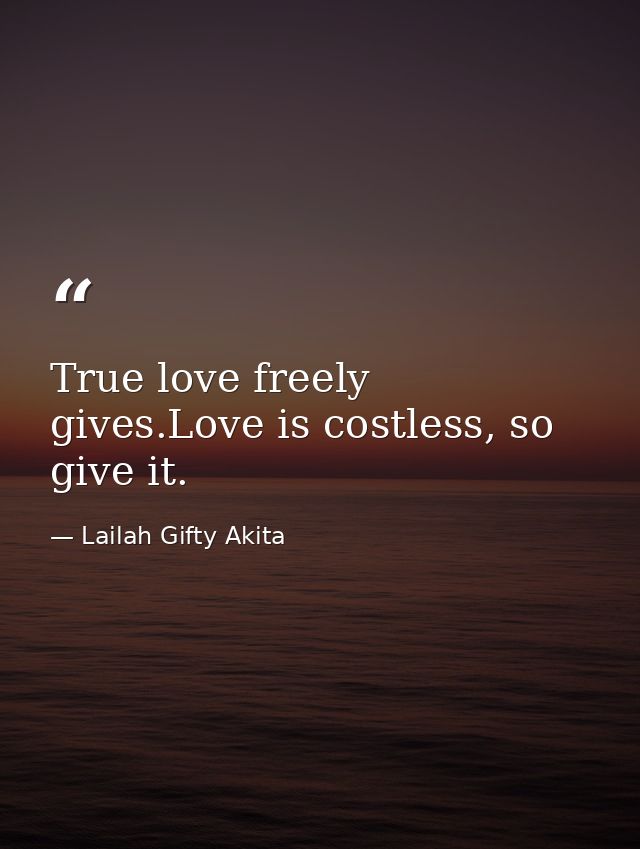 True love freely gives.Love is costless, so give it. — Lailah Gifty Akita