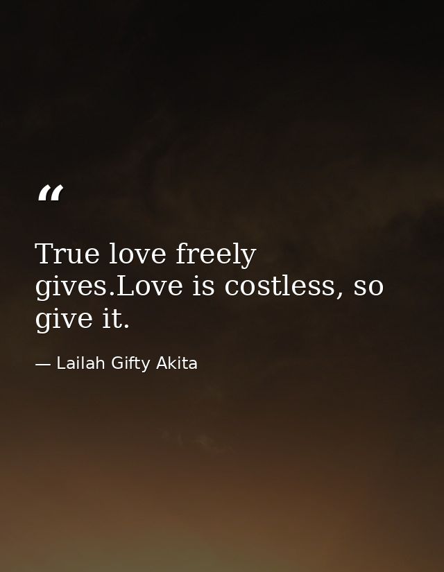 True love freely gives.Love is costless, so give it. — Lailah Gifty Akita