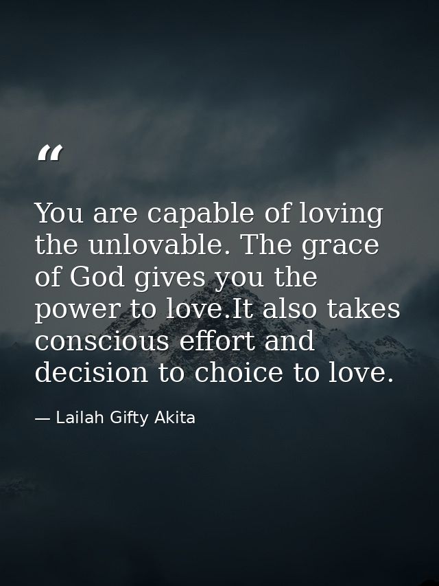 You are capable of loving the unlovable. The grace of God gives you the power to love.It also takes conscious effort and — Lailah Gifty Akita