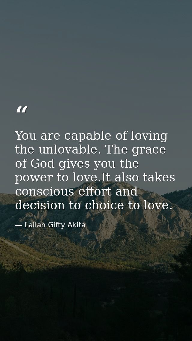 You are capable of loving the unlovable. The grace of God gives you the power to love.It also takes conscious effort and — Lailah Gifty Akita