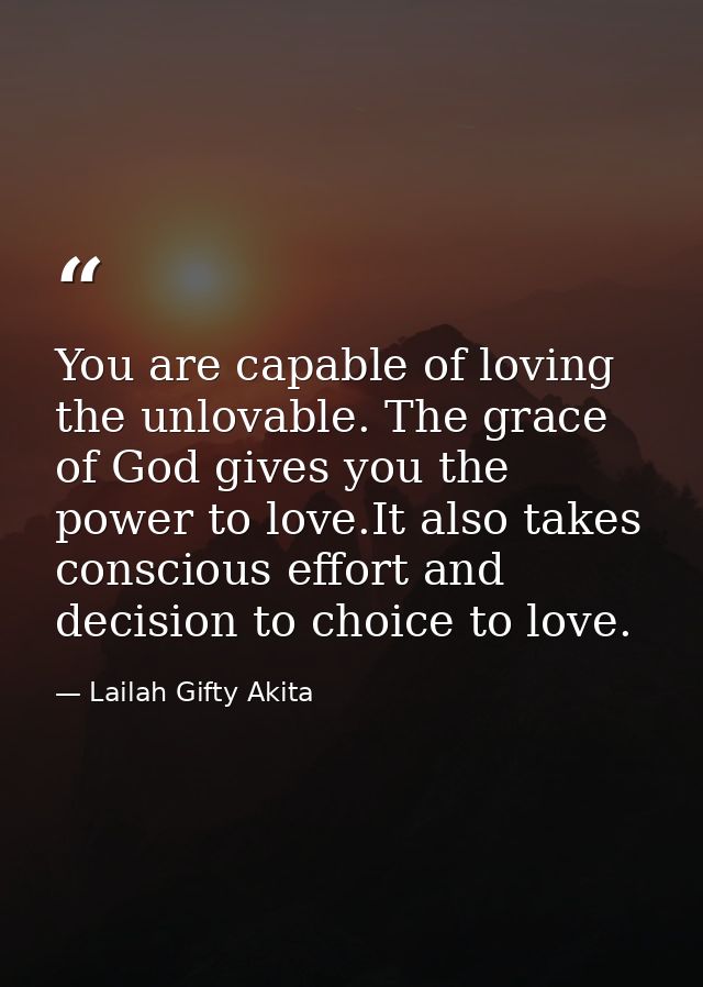 You are capable of loving the unlovable. The grace of God gives you the power to love.It also takes conscious effort and — Lailah Gifty Akita
