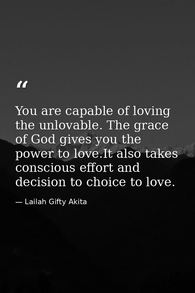 You are capable of loving the unlovable. The grace of God gives you the power to love.It also takes conscious effort and — Lailah Gifty Akita