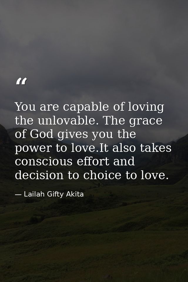 You are capable of loving the unlovable. The grace of God gives you the power to love.It also takes conscious effort and — Lailah Gifty Akita