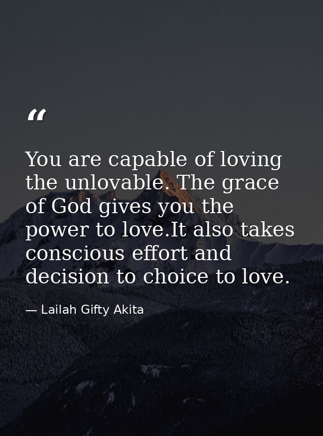 You are capable of loving the unlovable. The grace of God gives you the power to love.It also takes conscious effort and — Lailah Gifty Akita