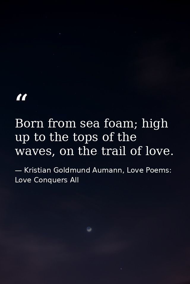 Born from sea foam; high up to the tops of the waves, on the trail of love. — Kristian Goldmund Aumann, Love Poems: Love Conquers All